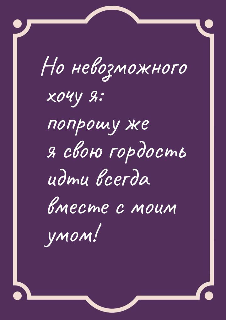 Но невозможного хочу я: попрошу же я свою гордость идти всегда вместе с моим умом!