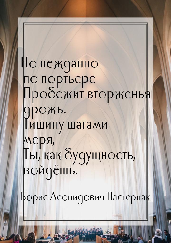 Но нежданно по портьере  Пробежит вторженья дрожь.  Тишину шагами меря,  Ты, как будущност