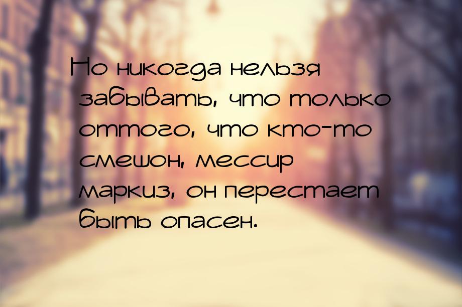 Но никогда нельзя забывать, что только оттого, что кто-то смешон, мессир маркиз, он перест