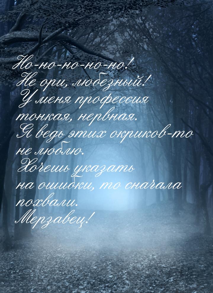 Но-но-но-но-но! Не ори, любезный! У меня профессия тонкая, нервная. Я ведь этих окриков-то