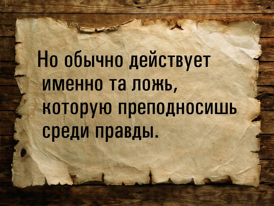 Но обычно действует именно та ложь, которую преподносишь среди правды.