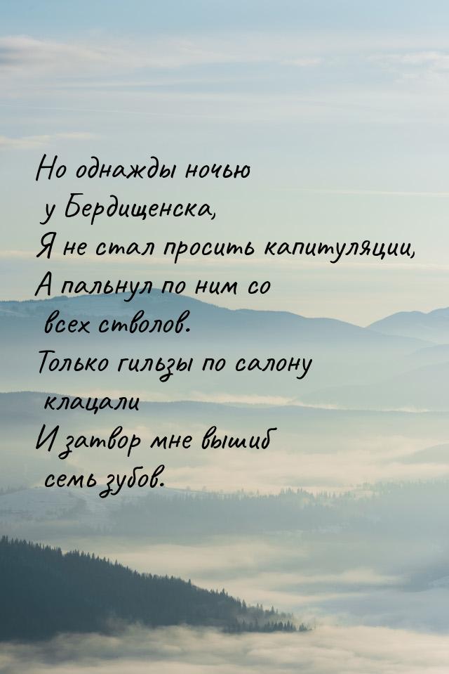 Но однажды ночью у Бердищенска, Я не стал просить капитуляции, А пальнул по ним со всех ст