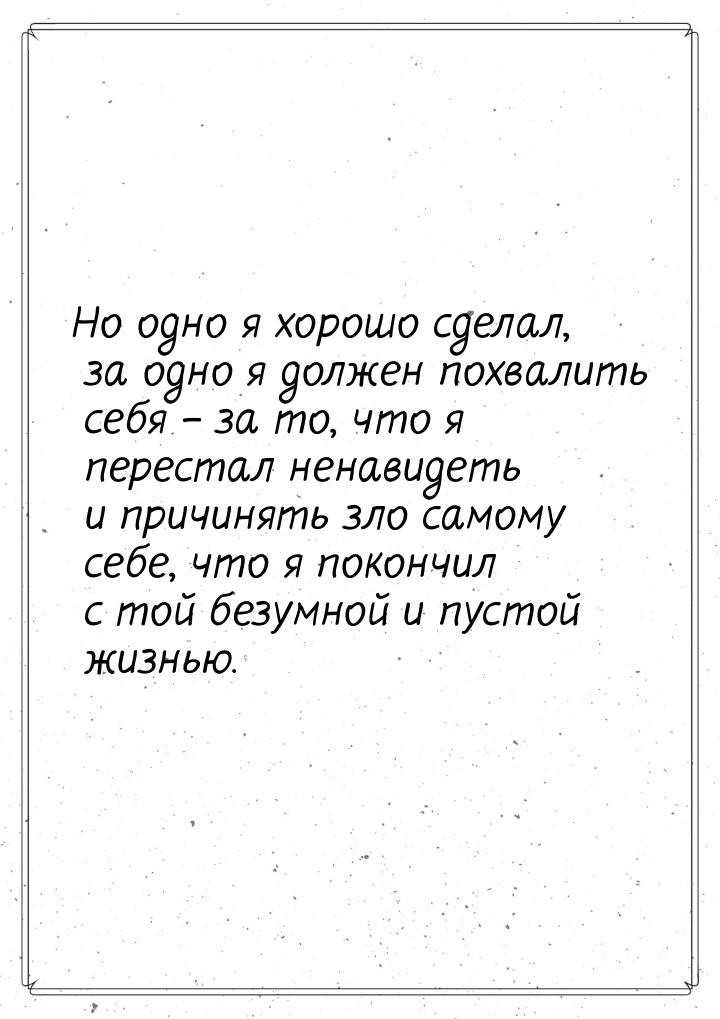 Но одно я хорошо сделал, за одно я должен похвалить себя – за то, что я перестал ненавидет