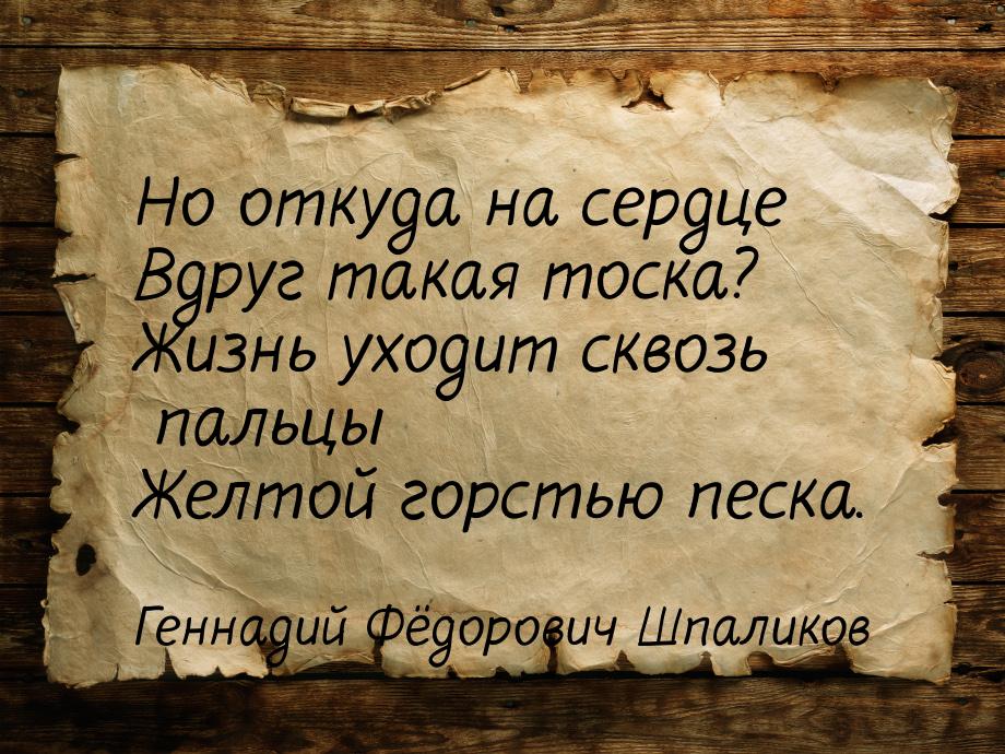 Но откуда на сердце Вдруг такая тоска? Жизнь уходит сквозь пальцы Желтой горстью песка.