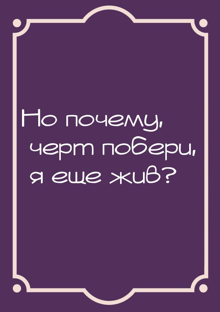 Но почему, черт побери, я еще жив?