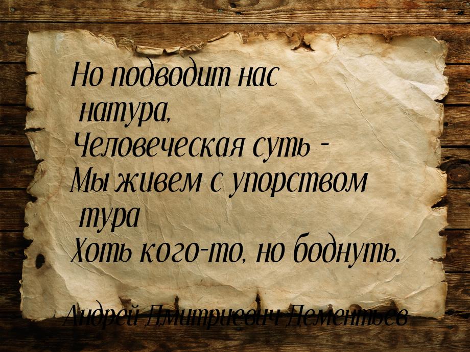 Но подводит нас натура, Человеческая суть - Мы живем с упорством тура Хоть кого-то, но бод