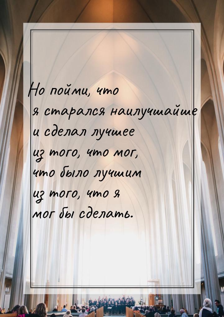 Но пойми, что я старался наилучшайше и сделал лучшее из того, что мог, что было лучшим из 