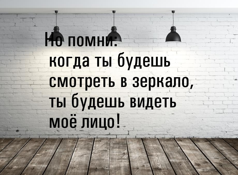 Но помни: когда ты будешь смотреть в зеркало, ты будешь видеть моё лицо!