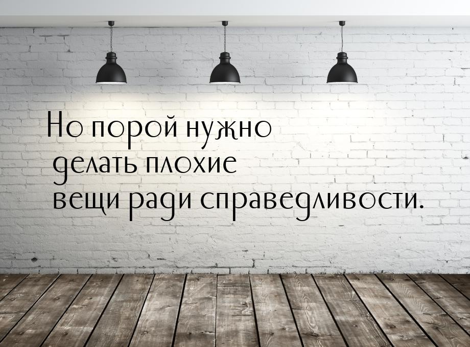 Но порой нужно делать плохие вещи ради справедливости.