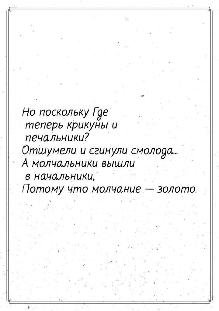 Но поскольку Где теперь крикуны и печальники? Отшумели и сгинули смолода... А молчальники 