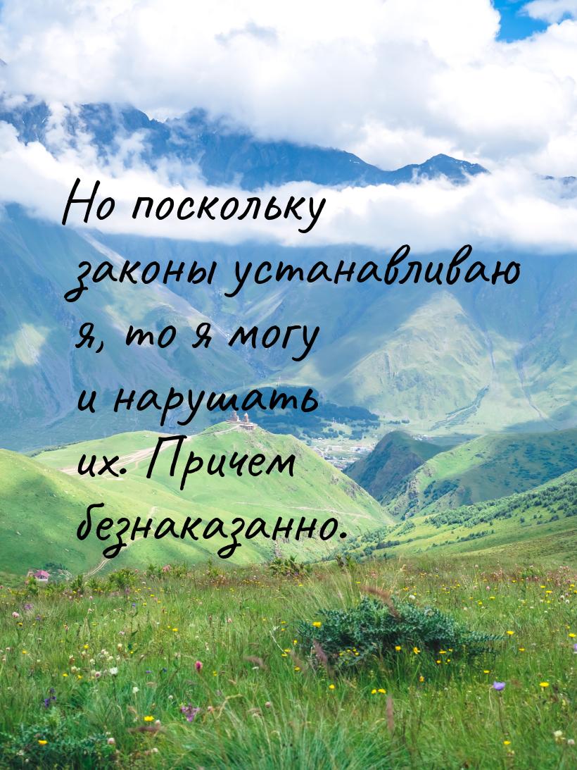 Но поскольку законы устанавливаю я, то я могу и нарушать их. Причем безнаказанно.