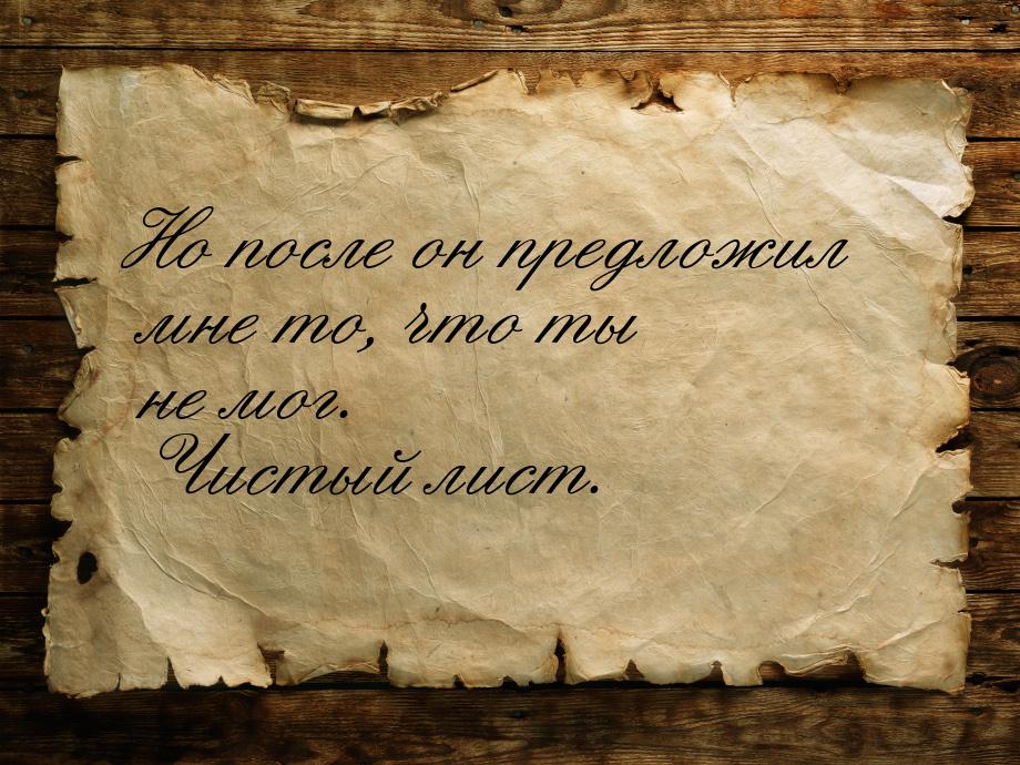 Но после он предложил мне то, что ты не мог. Чистый лист.