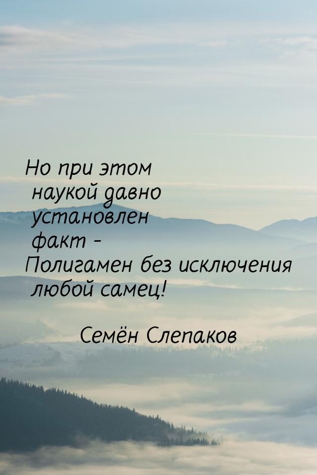 Но при этом наукой давно установлен факт - Полигамен без исключения любой самец!