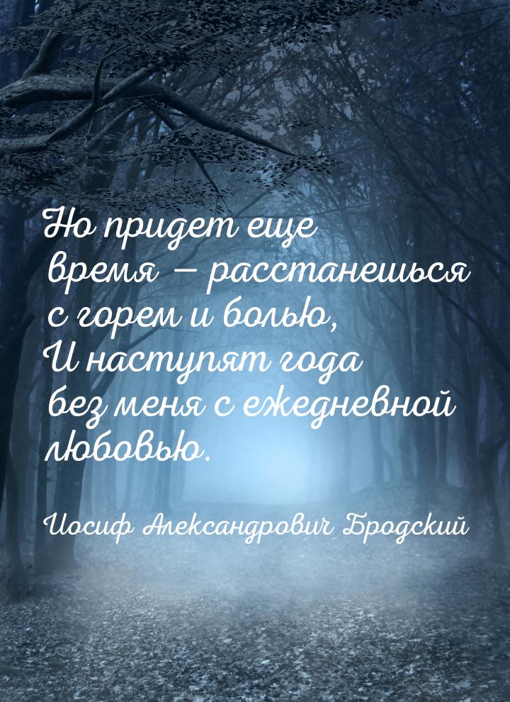 Но придет еще время — расстанешься с горем и болью, И наступят года без меня с ежедневной 