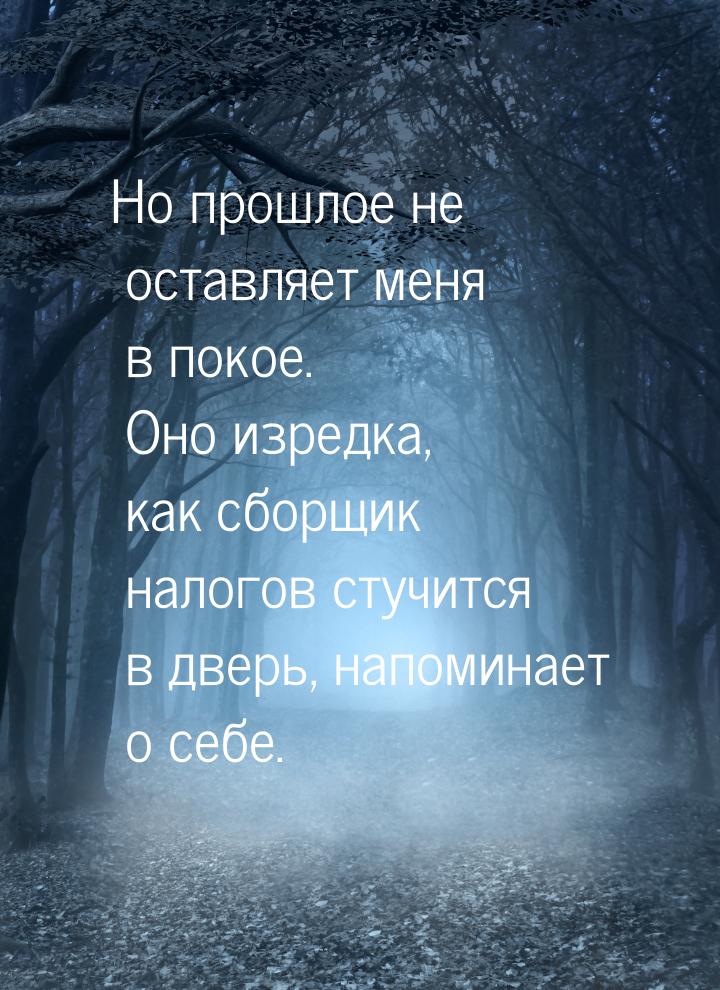 Но прошлое не оставляет меня в покое. Оно изредка, как сборщик налогов стучится в дверь, н