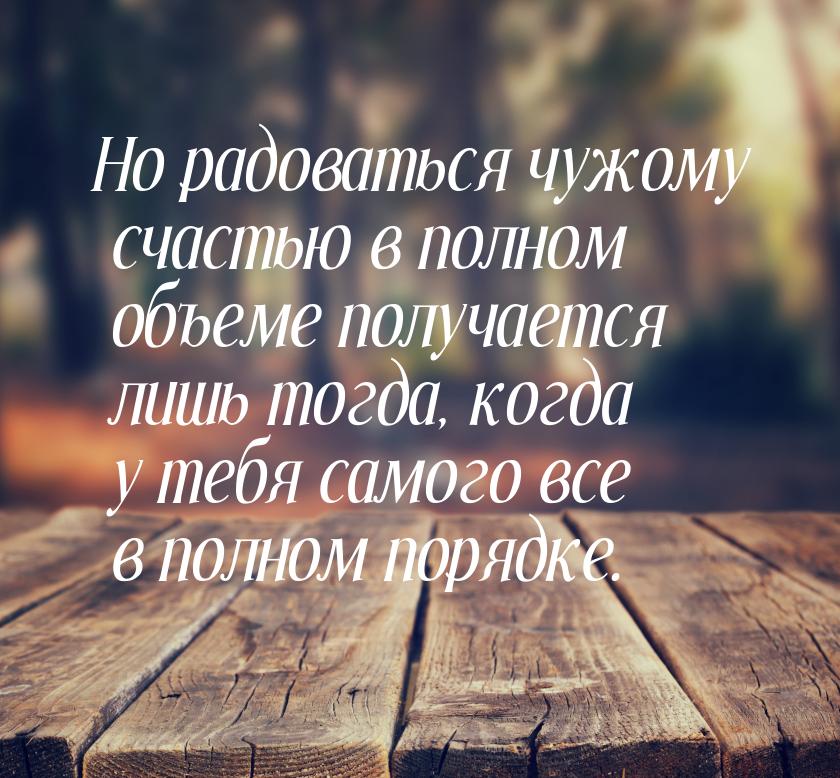 Но радоваться чужому счастью в полном объеме получается лишь тогда, когда у тебя самого вс