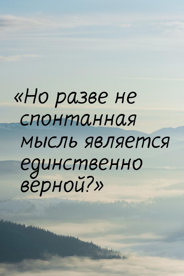 Но разве не спонтанная мысль является единственно верной?