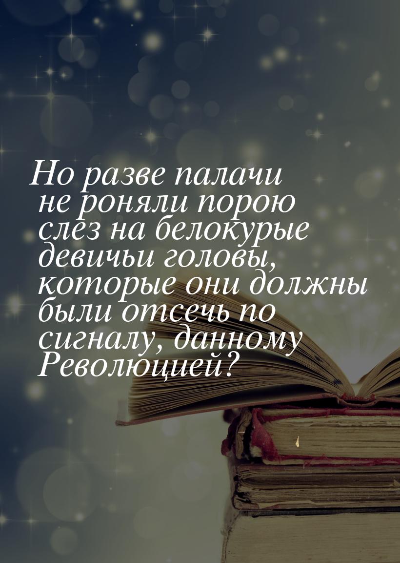 Но разве палачи не роняли порою слез на белокурые девичьи головы, которые они должны были 