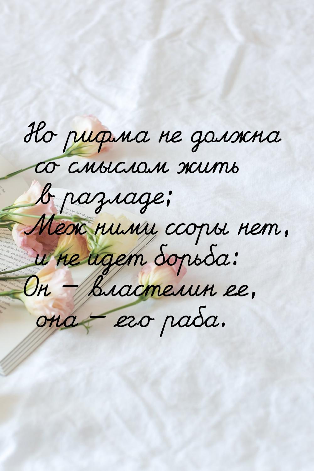 Но рифма не должна со смыслом жить в разладе; Меж ними ссоры нет, и не идет борьба: Он — в