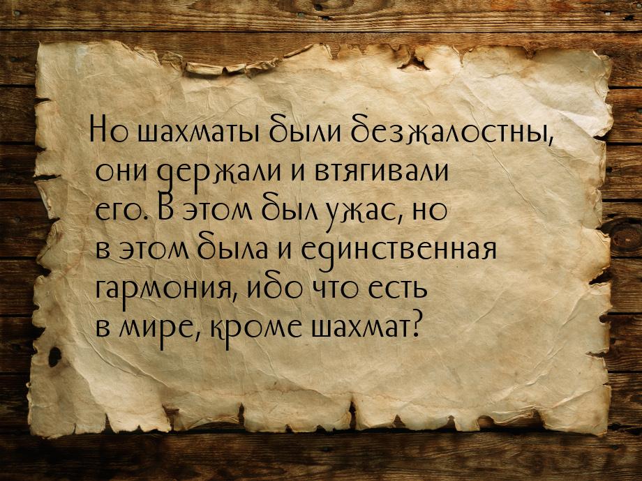 Но шахматы были безжалостны, они держали и втягивали его. В этом был ужас, но в этом была 