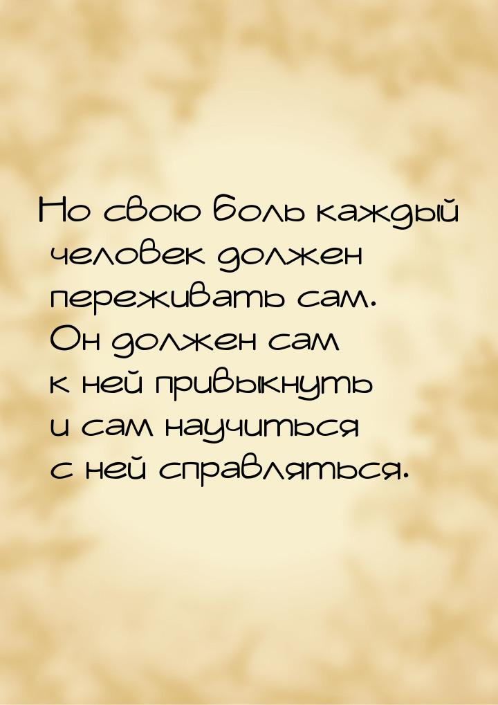 Но свою боль каждый человек должен переживать сам. Он должен сам к ней привыкнуть и сам на