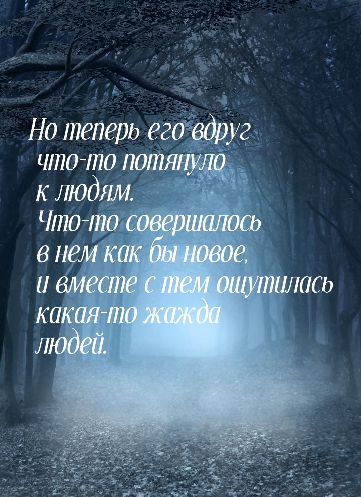 Но теперь его вдруг что-то потянуло к людям. Что-то совершалось в нем как бы новое, и вмес