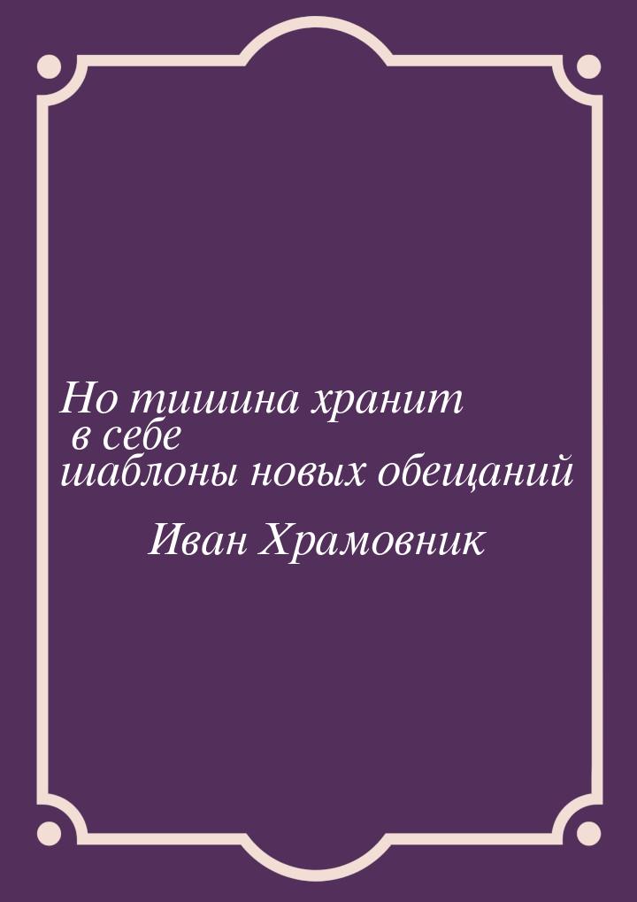 Но тишина хранит в себе шаблоны новых обещаний