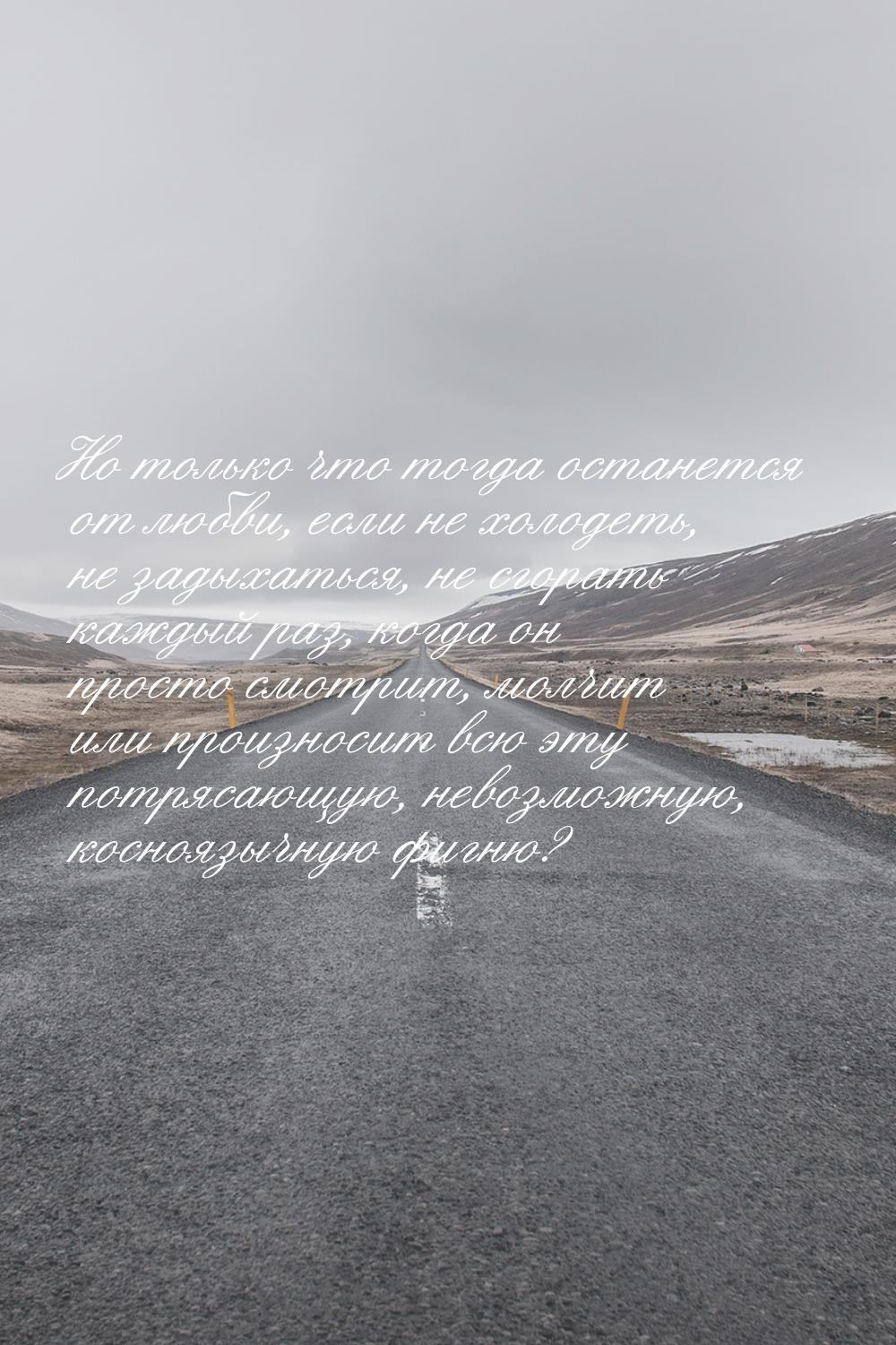 Но только что тогда останется от любви, если не холодеть, не задыхаться, не сгорать каждый