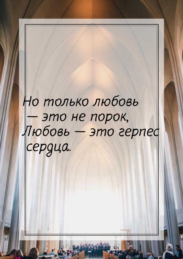 Но только любовь  это не порок, Любовь  это герпес сердца.