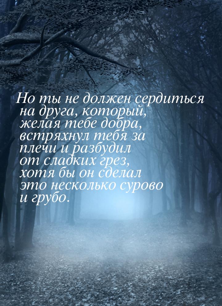 Но ты не должен сердиться на друга, который, желая тебе добра, встряхнул тебя за плечи и р