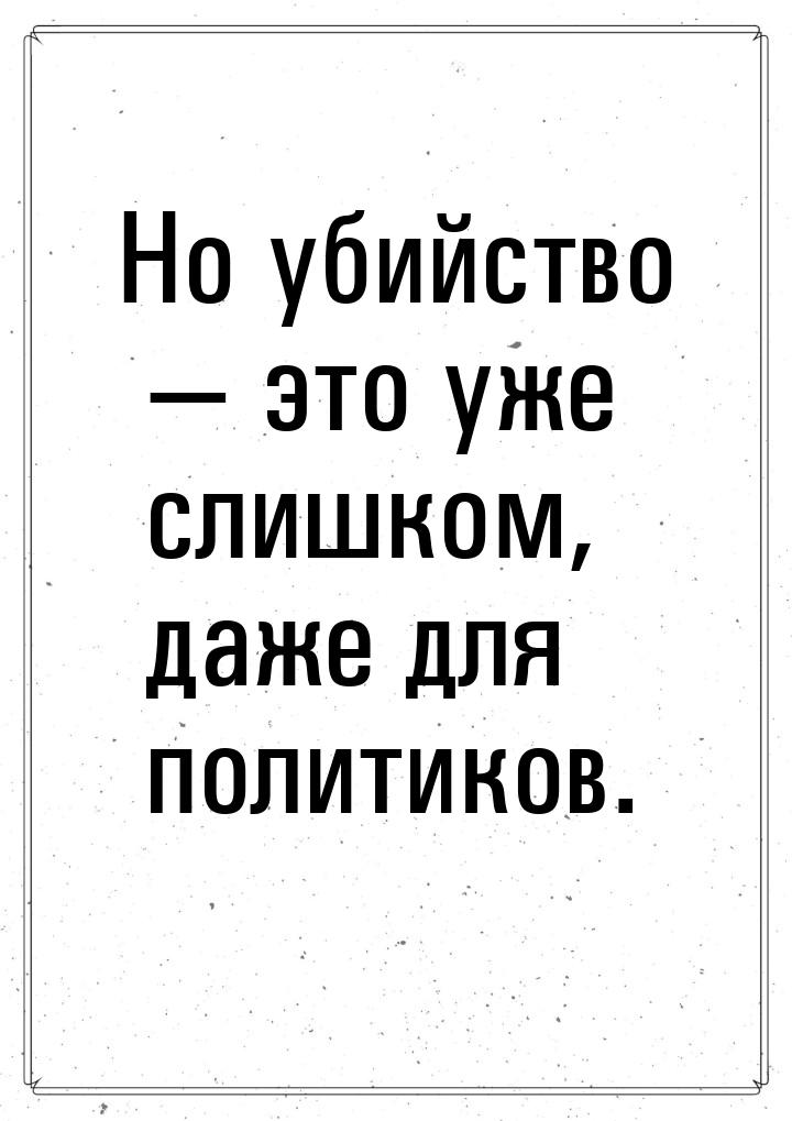 Но убийство  это уже слишком, даже для политиков.