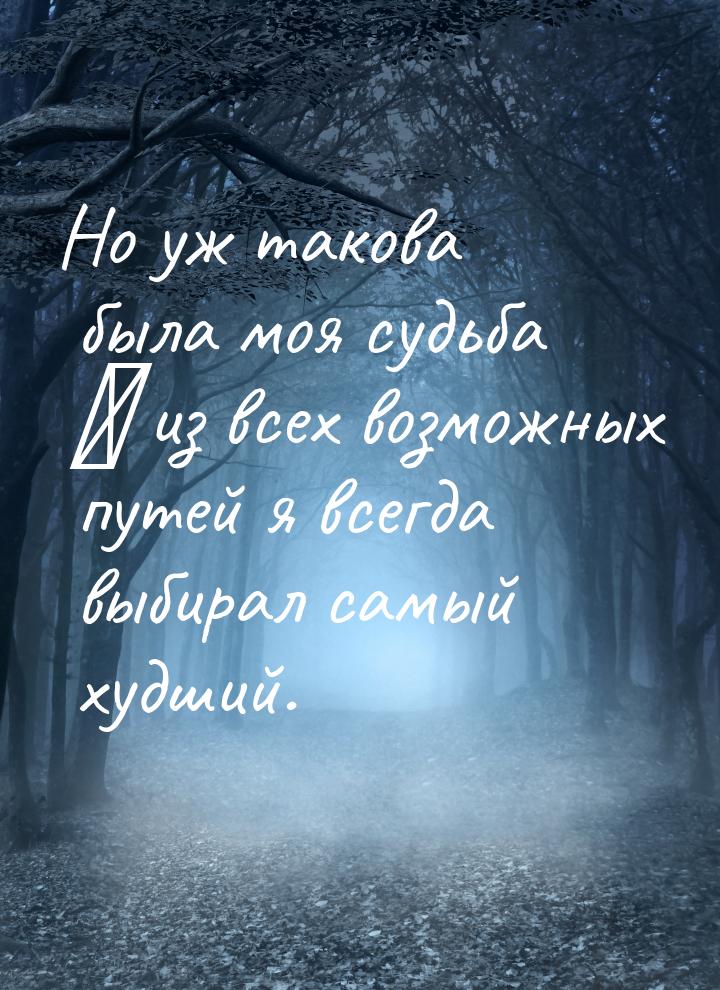 Но уж такова была моя судьба ― из всех возможных путей я всегда выбирал самый худший.