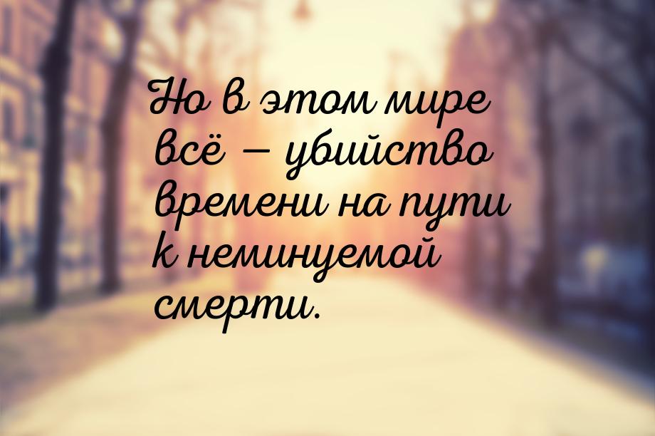 Но в этом мире всё — убийство времени на пути к неминуемой смерти.