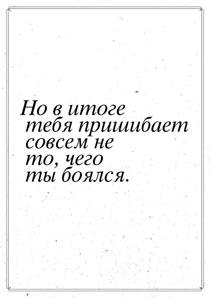 Но в итоге тебя пришибает совсем не то, чего ты боялся.