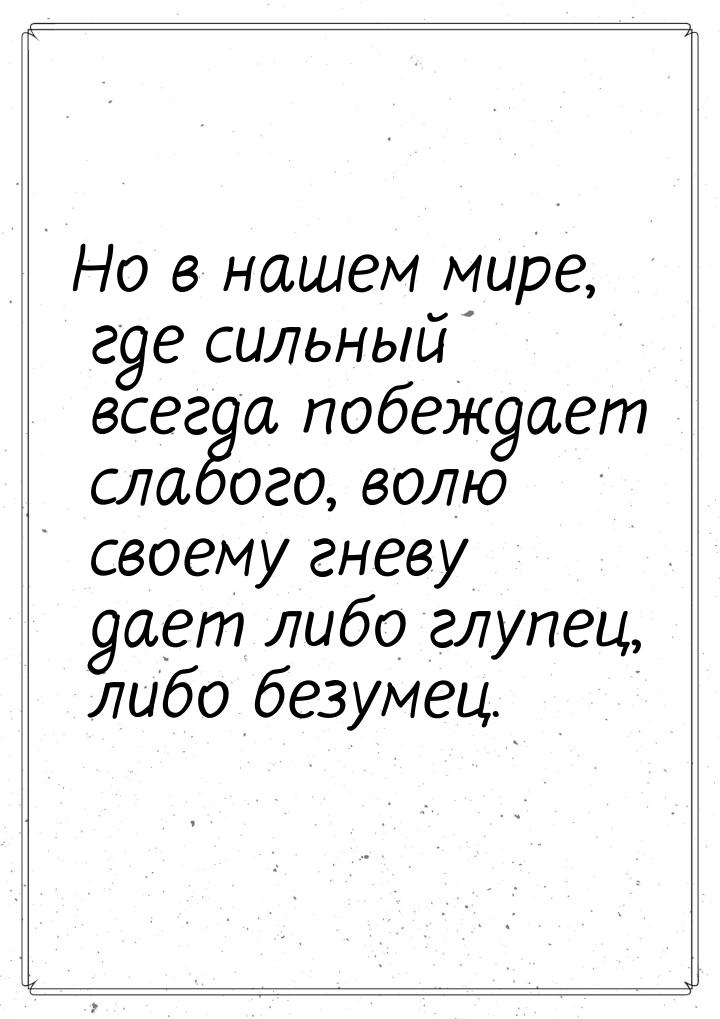 Но в нашем мире, где сильный всегда побеждает слабого, волю  своему  гневу дает либо глупе