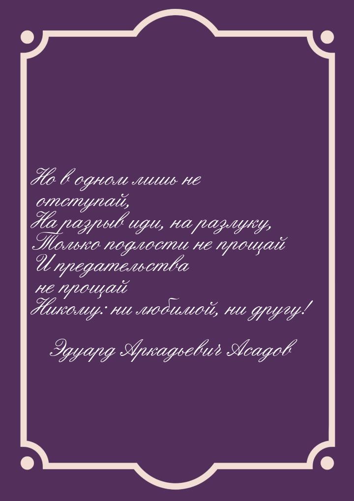 Но в одном лишь не отступай, На разрыв иди, на разлуку, Только подлости не прощай И предат