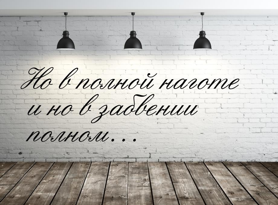 Но в полной наготе и но в забвении полном…