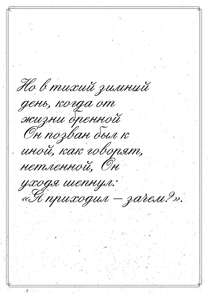 Но в тихий зимний день, когда от жизни бренной Он позван был к иной, как говорят, нетленно