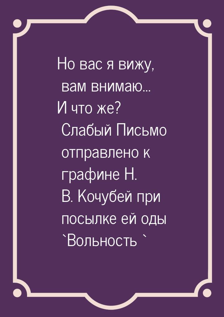 Но вас я вижу, вам внимаю... И что же? Слабый Письмо отправлено к графине Н. В. Кочубей пр