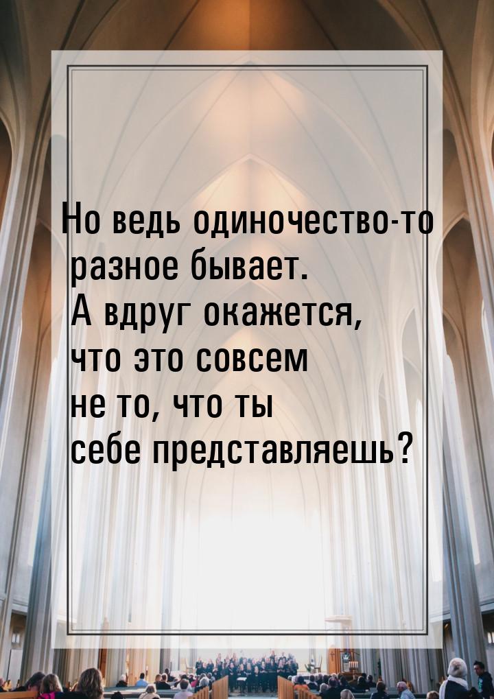 Но ведь одиночество-то разное бывает. А вдруг окажется, что это совсем не то, что ты себе 