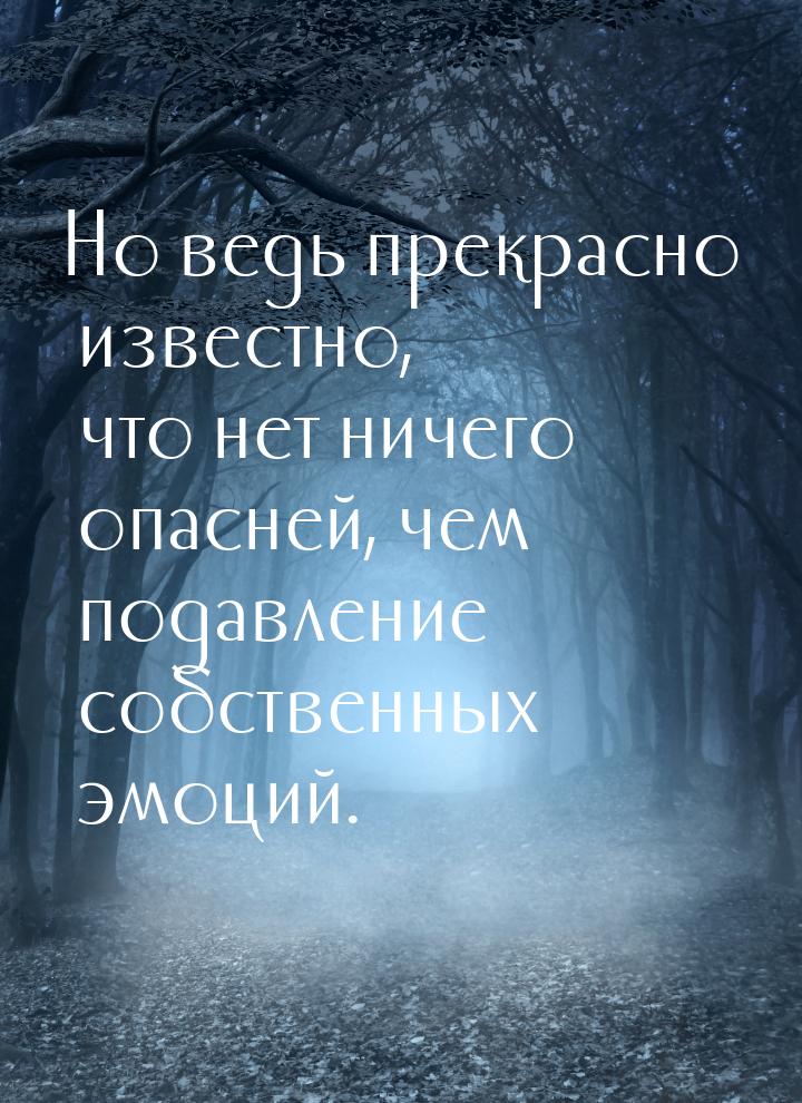 Но ведь прекрасно известно, что нет ничего опасней, чем подавление собственных эмоций.