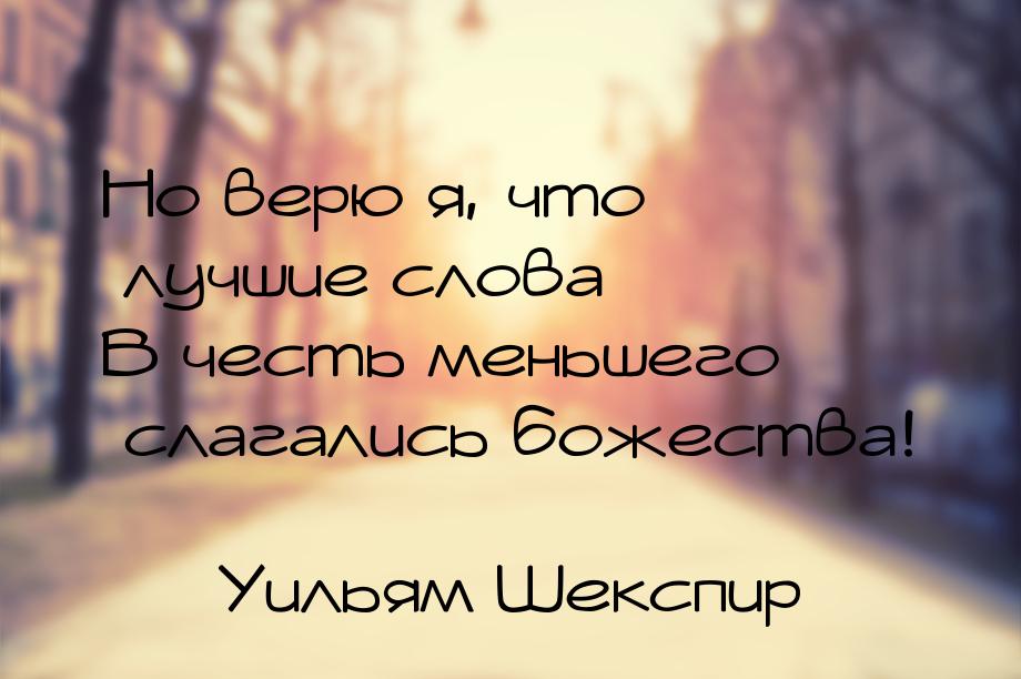 Но верю я, что лучшие слова В честь меньшего слагались божества!