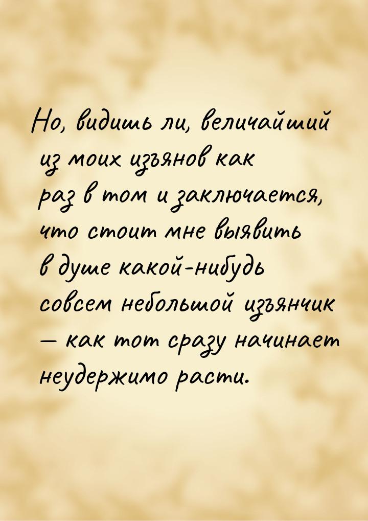 Но, видишь ли, величайший из моих изъянов как раз в том и заключается, что стоит мне выяви