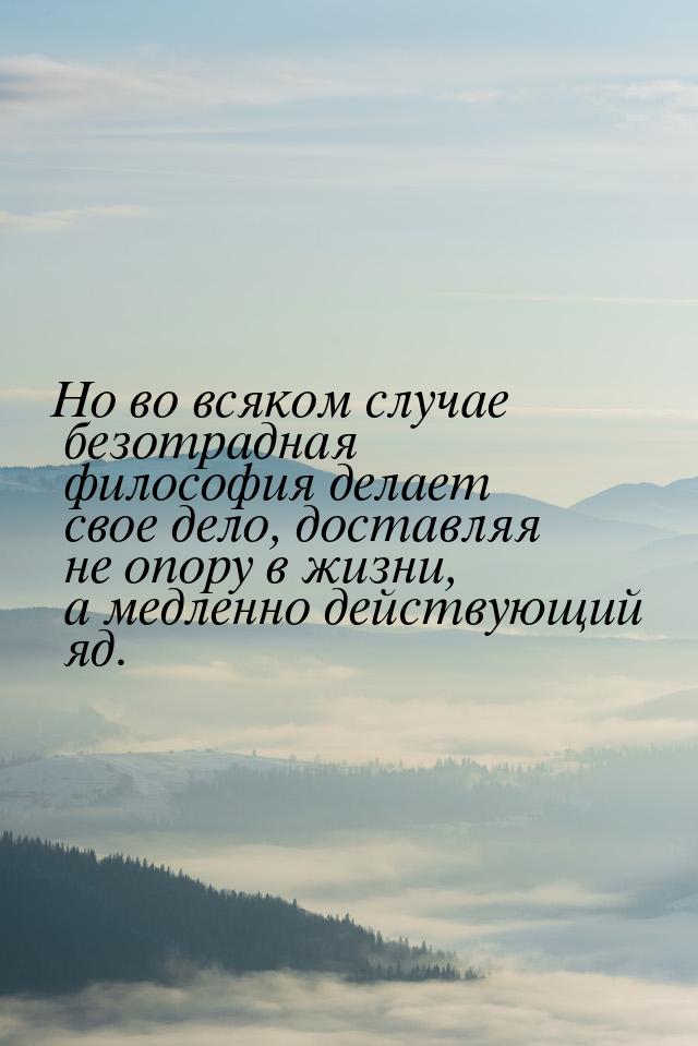 Но во всяком случае безотрадная философия делает свое дело, доставляя не опору в жизни, а 