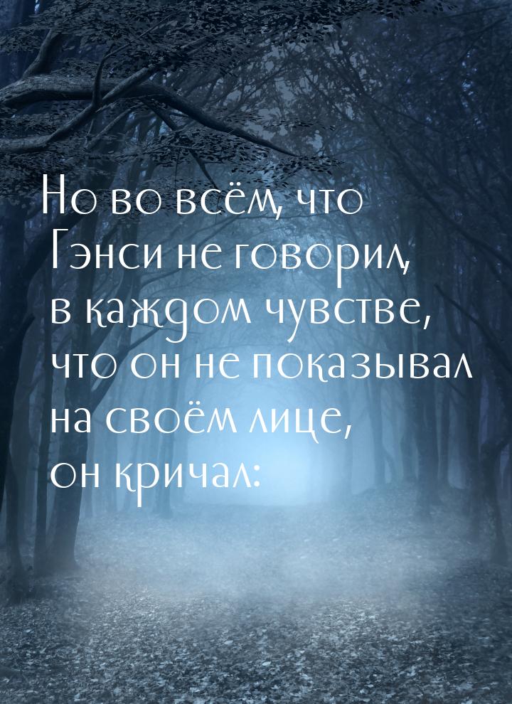 Но во всём, что Гэнси не говорил, в каждом чувстве, что он не показывал на своём лице, он 