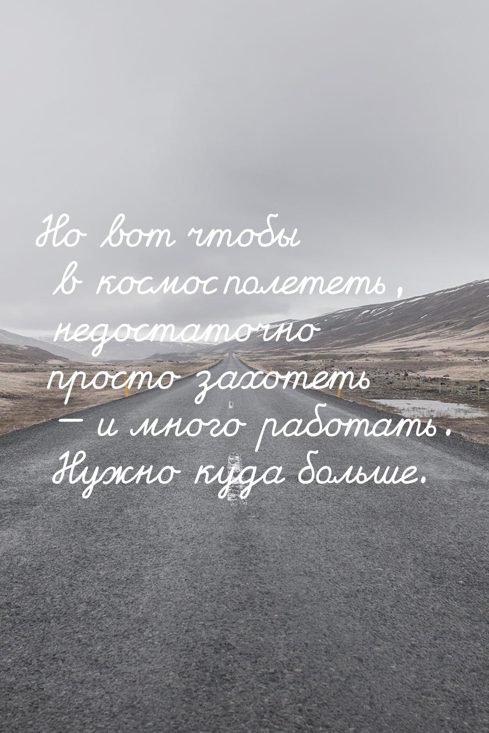 Но вот чтобы в космос полететь, недостаточно просто захотеть  и много работать. Нуж