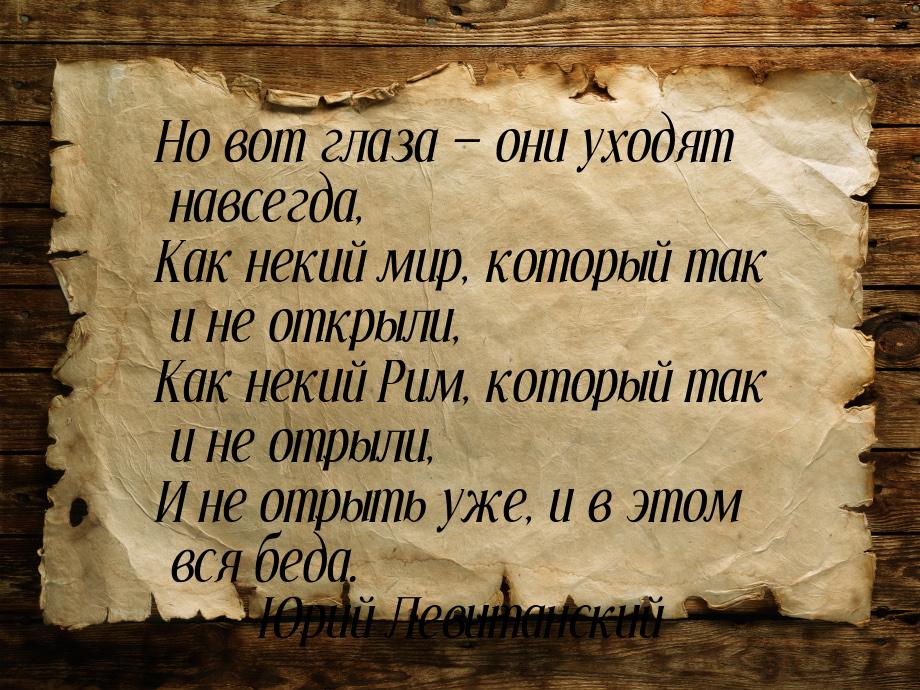 Но вот глаза  они уходят навсегда, Как некий мир, который так и не открыли, Как нек