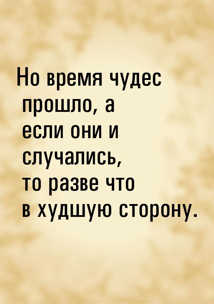 Но время чудес прошло, а если они и случались, то разве что в худшую сторону.