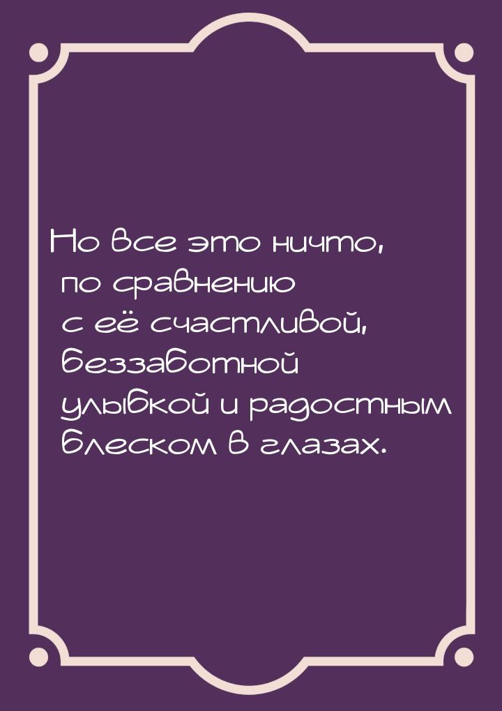 Но все это ничто, по сравнению с её счастливой, беззаботной улыбкой и радостным блеском в 