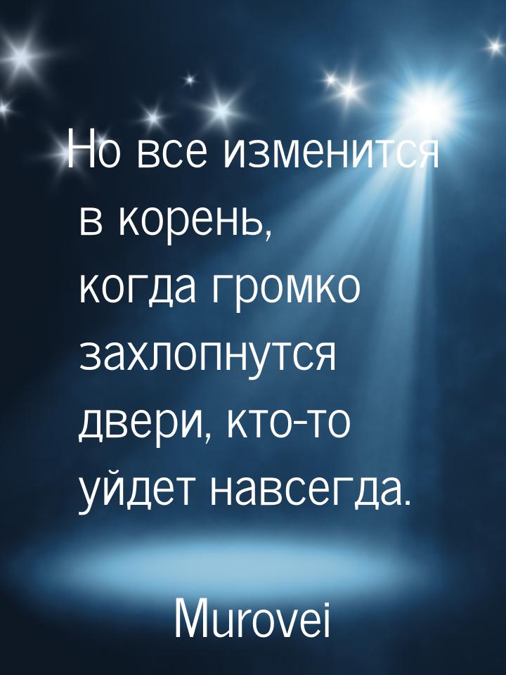 Но все изменится в корень, когда громко захлопнутся двери, кто-то уйдет навсегда.